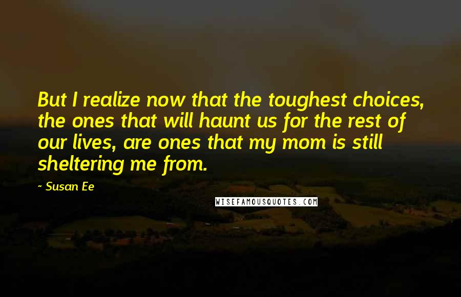 Susan Ee Quotes: But I realize now that the toughest choices, the ones that will haunt us for the rest of our lives, are ones that my mom is still sheltering me from.
