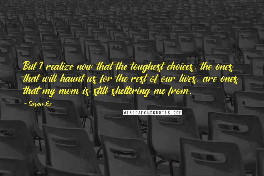 Susan Ee Quotes: But I realize now that the toughest choices, the ones that will haunt us for the rest of our lives, are ones that my mom is still sheltering me from.