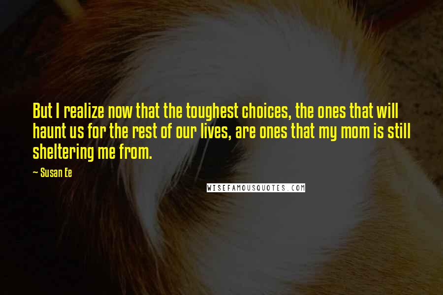 Susan Ee Quotes: But I realize now that the toughest choices, the ones that will haunt us for the rest of our lives, are ones that my mom is still sheltering me from.