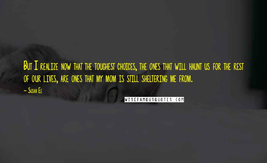 Susan Ee Quotes: But I realize now that the toughest choices, the ones that will haunt us for the rest of our lives, are ones that my mom is still sheltering me from.