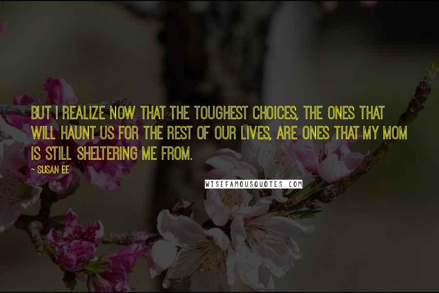 Susan Ee Quotes: But I realize now that the toughest choices, the ones that will haunt us for the rest of our lives, are ones that my mom is still sheltering me from.