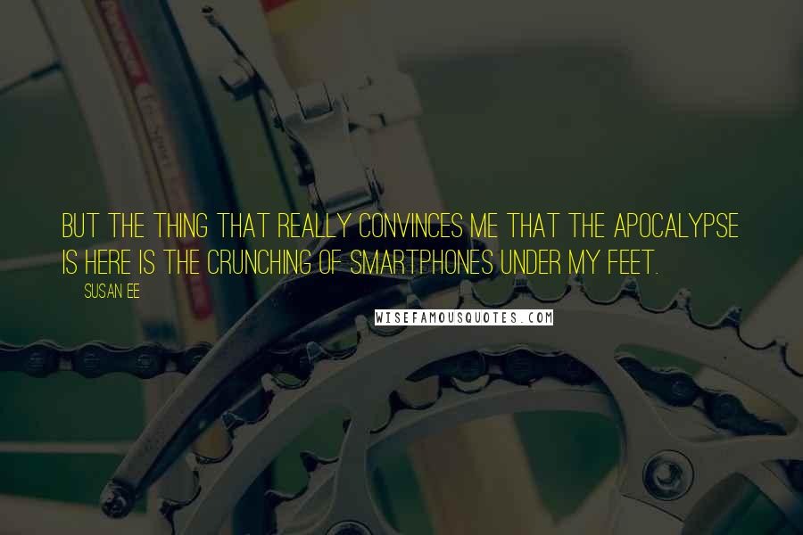 Susan Ee Quotes: But the thing that really convinces me that the apocalypse is here is the crunching of smartphones under my feet.