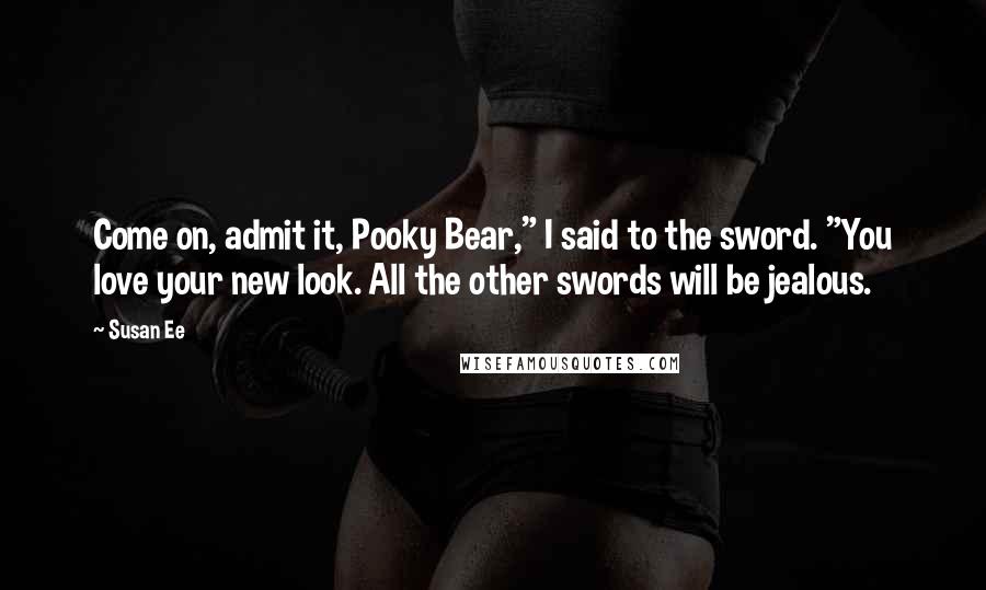 Susan Ee Quotes: Come on, admit it, Pooky Bear," I said to the sword. "You love your new look. All the other swords will be jealous.