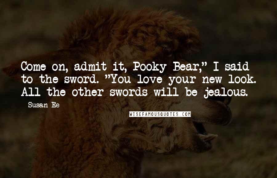 Susan Ee Quotes: Come on, admit it, Pooky Bear," I said to the sword. "You love your new look. All the other swords will be jealous.