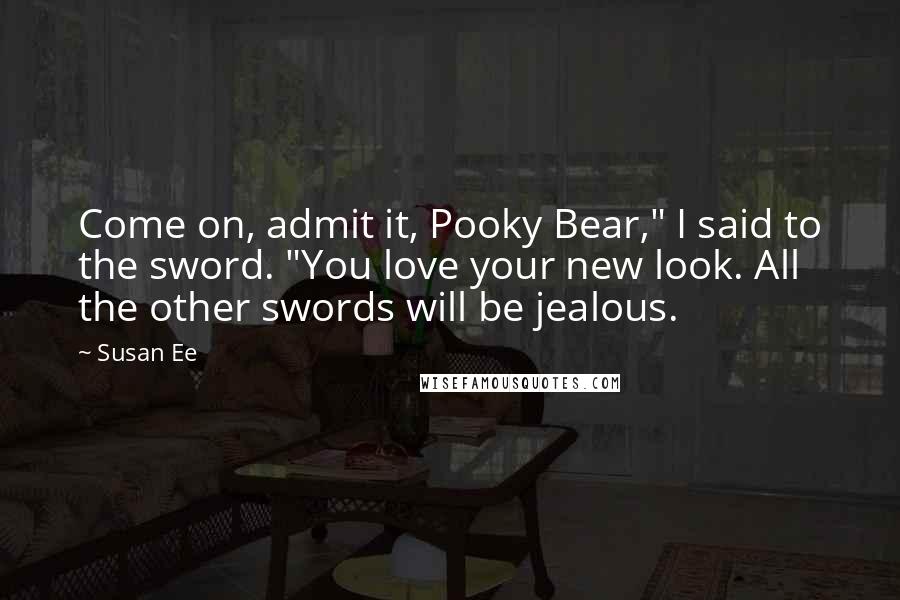 Susan Ee Quotes: Come on, admit it, Pooky Bear," I said to the sword. "You love your new look. All the other swords will be jealous.