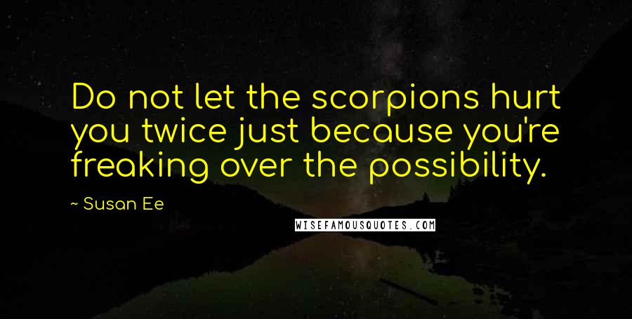 Susan Ee Quotes: Do not let the scorpions hurt you twice just because you're freaking over the possibility.