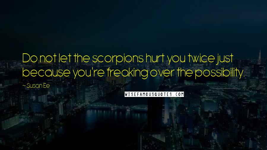 Susan Ee Quotes: Do not let the scorpions hurt you twice just because you're freaking over the possibility.