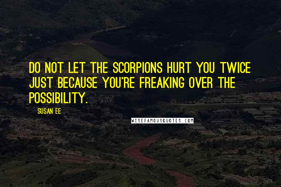 Susan Ee Quotes: Do not let the scorpions hurt you twice just because you're freaking over the possibility.