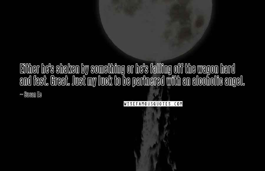 Susan Ee Quotes: Either he's shaken by something or he's falling off the wagon hard and fast. Great. Just my luck to be partnered with an alcoholic angel.