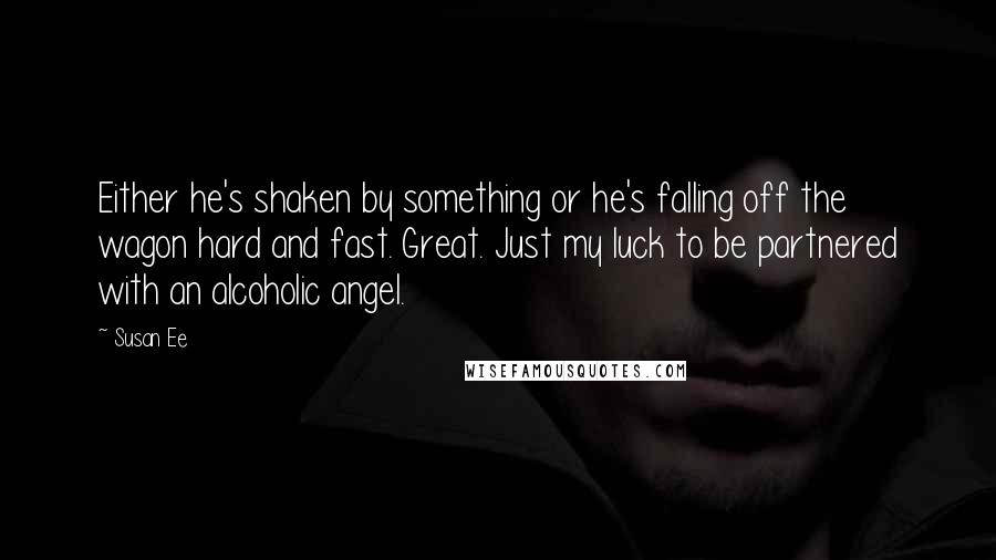 Susan Ee Quotes: Either he's shaken by something or he's falling off the wagon hard and fast. Great. Just my luck to be partnered with an alcoholic angel.