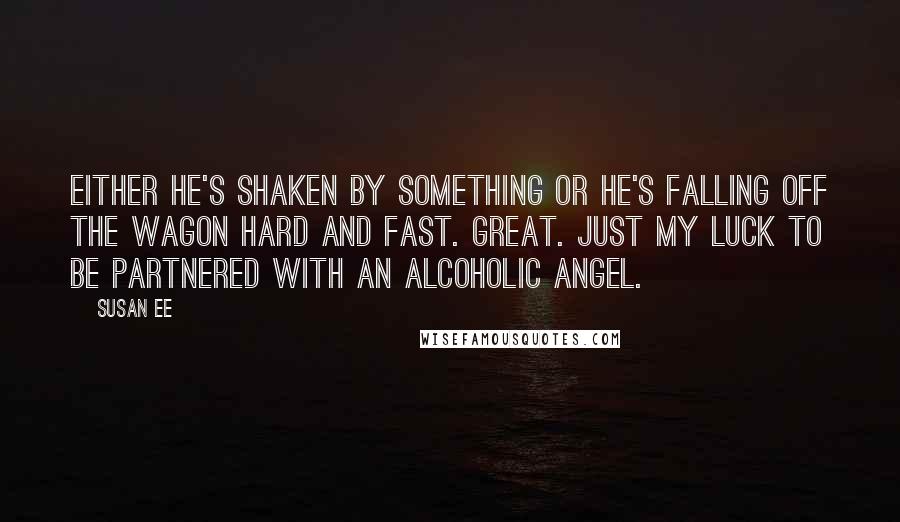 Susan Ee Quotes: Either he's shaken by something or he's falling off the wagon hard and fast. Great. Just my luck to be partnered with an alcoholic angel.