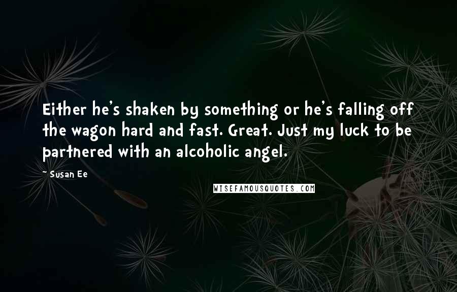 Susan Ee Quotes: Either he's shaken by something or he's falling off the wagon hard and fast. Great. Just my luck to be partnered with an alcoholic angel.