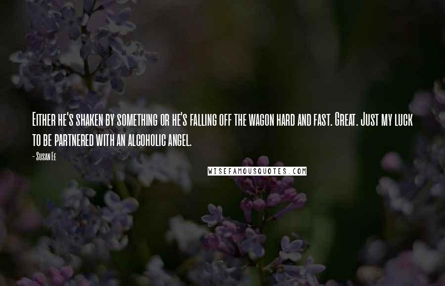 Susan Ee Quotes: Either he's shaken by something or he's falling off the wagon hard and fast. Great. Just my luck to be partnered with an alcoholic angel.