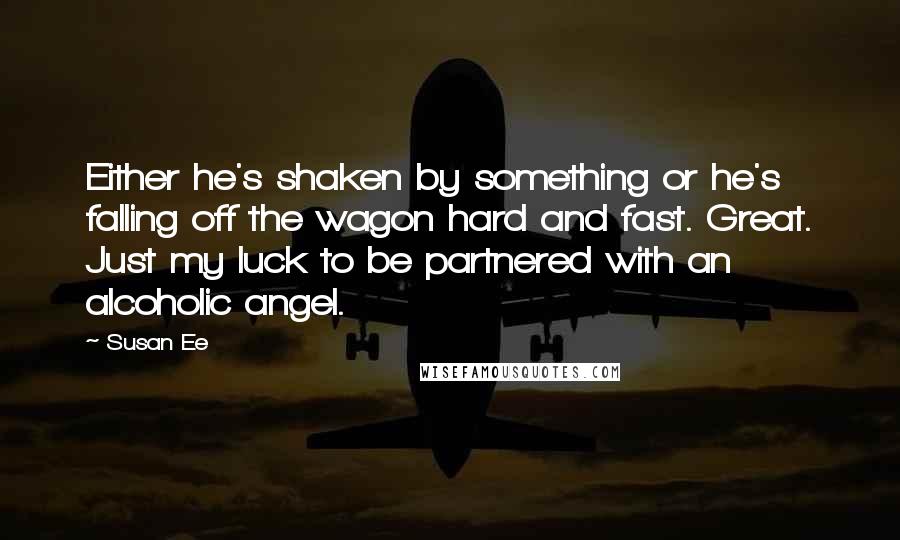 Susan Ee Quotes: Either he's shaken by something or he's falling off the wagon hard and fast. Great. Just my luck to be partnered with an alcoholic angel.