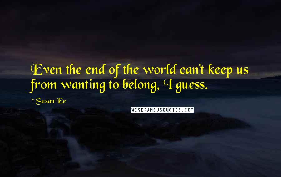 Susan Ee Quotes: Even the end of the world can't keep us from wanting to belong, I guess.