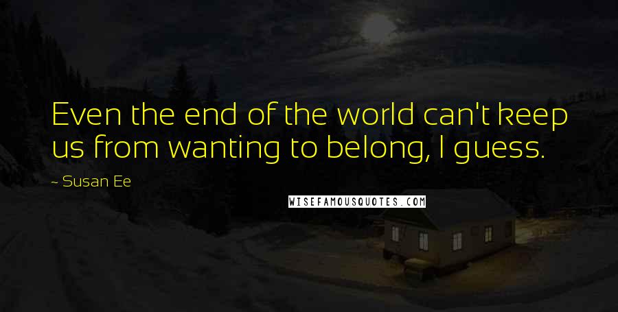 Susan Ee Quotes: Even the end of the world can't keep us from wanting to belong, I guess.