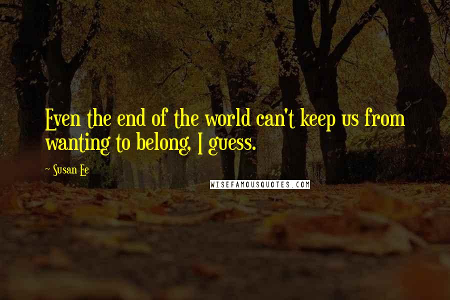 Susan Ee Quotes: Even the end of the world can't keep us from wanting to belong, I guess.