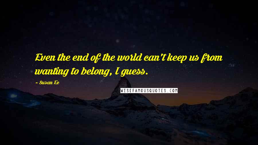 Susan Ee Quotes: Even the end of the world can't keep us from wanting to belong, I guess.