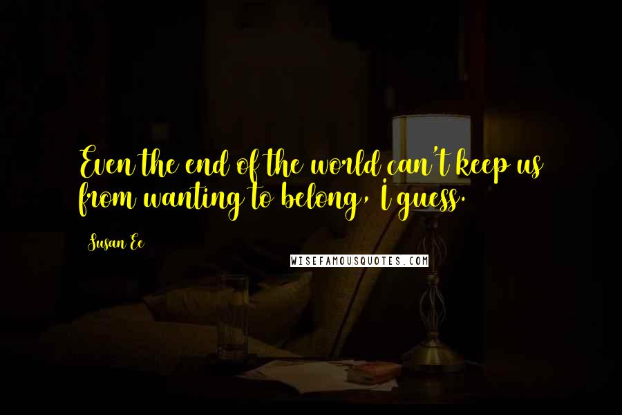 Susan Ee Quotes: Even the end of the world can't keep us from wanting to belong, I guess.