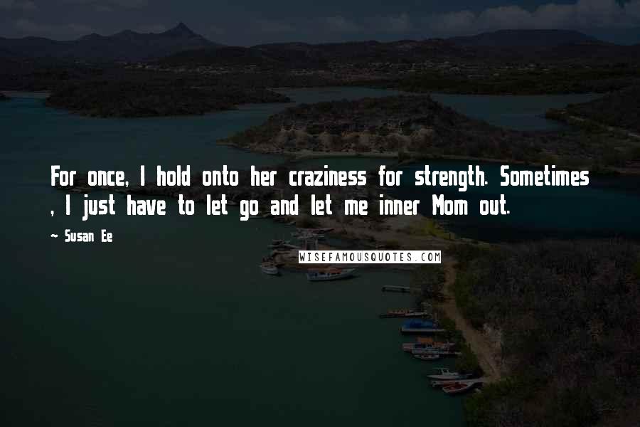 Susan Ee Quotes: For once, I hold onto her craziness for strength. Sometimes , I just have to let go and let me inner Mom out.