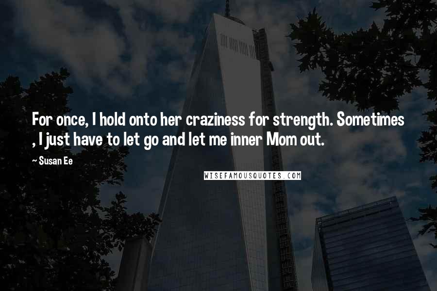 Susan Ee Quotes: For once, I hold onto her craziness for strength. Sometimes , I just have to let go and let me inner Mom out.