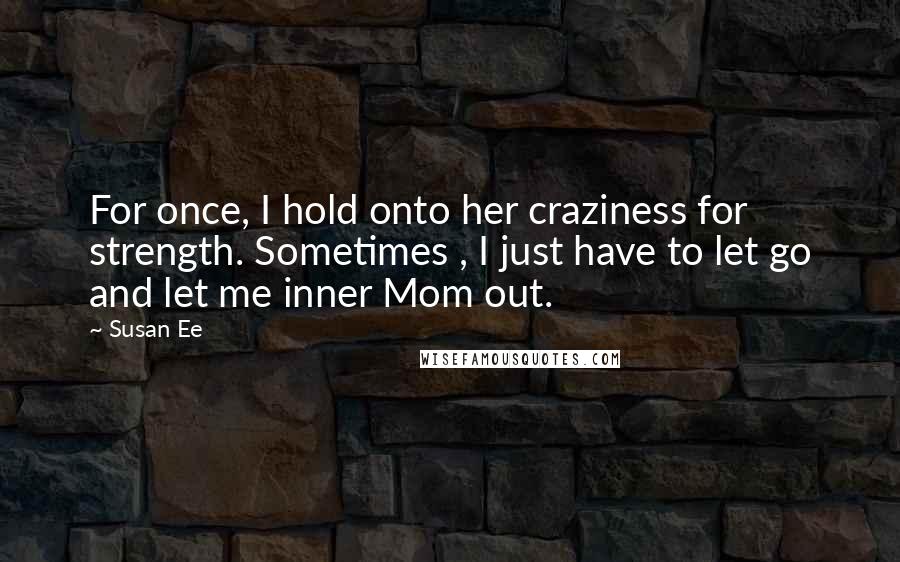 Susan Ee Quotes: For once, I hold onto her craziness for strength. Sometimes , I just have to let go and let me inner Mom out.