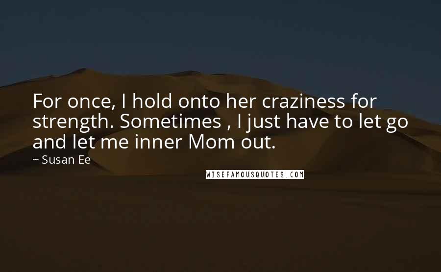 Susan Ee Quotes: For once, I hold onto her craziness for strength. Sometimes , I just have to let go and let me inner Mom out.