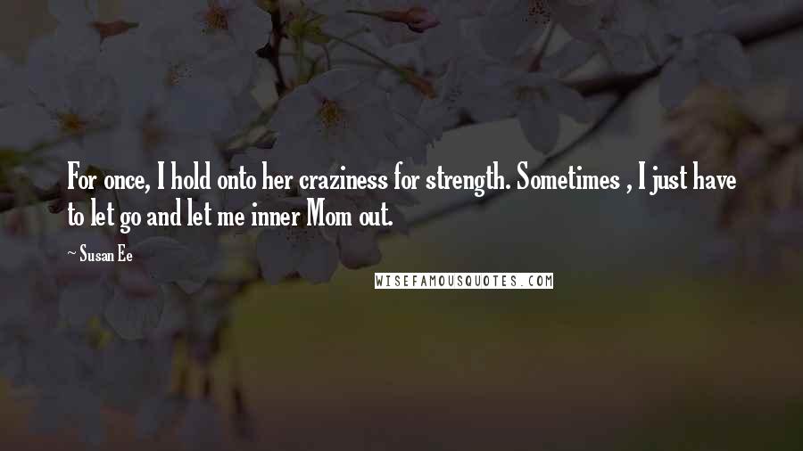 Susan Ee Quotes: For once, I hold onto her craziness for strength. Sometimes , I just have to let go and let me inner Mom out.