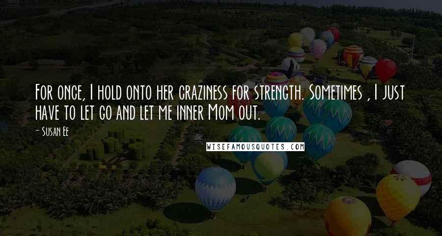 Susan Ee Quotes: For once, I hold onto her craziness for strength. Sometimes , I just have to let go and let me inner Mom out.