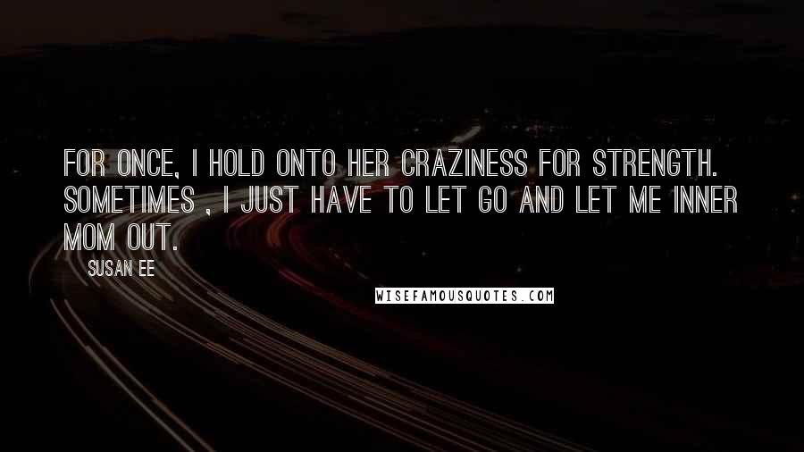 Susan Ee Quotes: For once, I hold onto her craziness for strength. Sometimes , I just have to let go and let me inner Mom out.