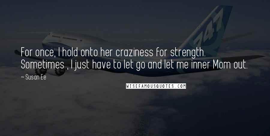 Susan Ee Quotes: For once, I hold onto her craziness for strength. Sometimes , I just have to let go and let me inner Mom out.