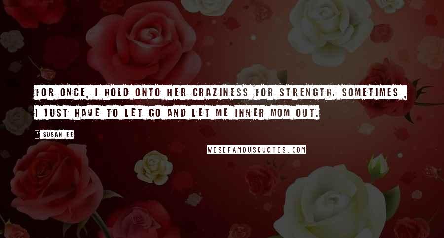 Susan Ee Quotes: For once, I hold onto her craziness for strength. Sometimes , I just have to let go and let me inner Mom out.