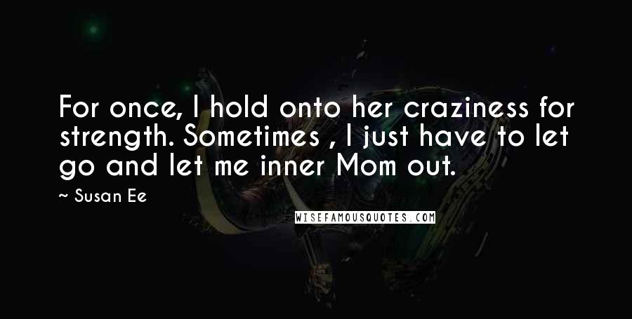 Susan Ee Quotes: For once, I hold onto her craziness for strength. Sometimes , I just have to let go and let me inner Mom out.