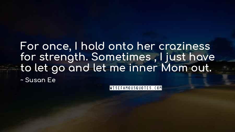 Susan Ee Quotes: For once, I hold onto her craziness for strength. Sometimes , I just have to let go and let me inner Mom out.