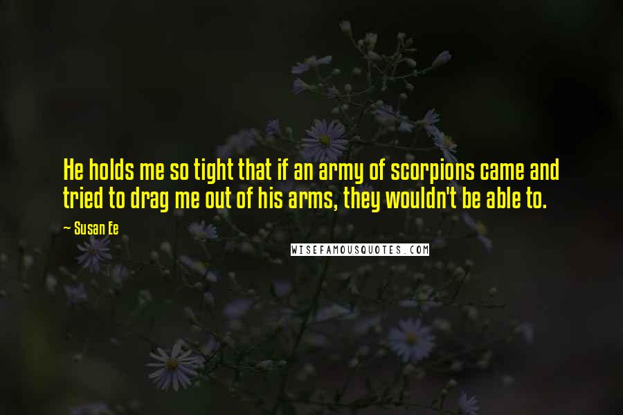 Susan Ee Quotes: He holds me so tight that if an army of scorpions came and tried to drag me out of his arms, they wouldn't be able to.