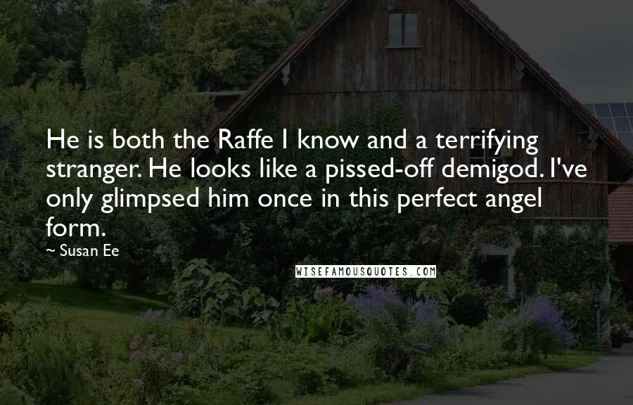 Susan Ee Quotes: He is both the Raffe I know and a terrifying stranger. He looks like a pissed-off demigod. I've only glimpsed him once in this perfect angel form.