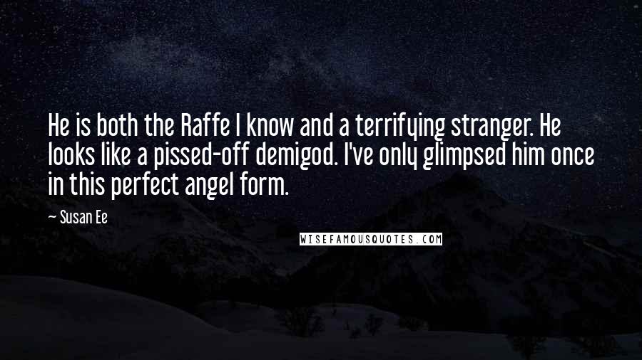 Susan Ee Quotes: He is both the Raffe I know and a terrifying stranger. He looks like a pissed-off demigod. I've only glimpsed him once in this perfect angel form.