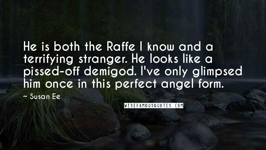 Susan Ee Quotes: He is both the Raffe I know and a terrifying stranger. He looks like a pissed-off demigod. I've only glimpsed him once in this perfect angel form.