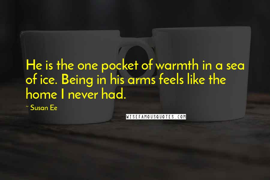 Susan Ee Quotes: He is the one pocket of warmth in a sea of ice. Being in his arms feels like the home I never had.