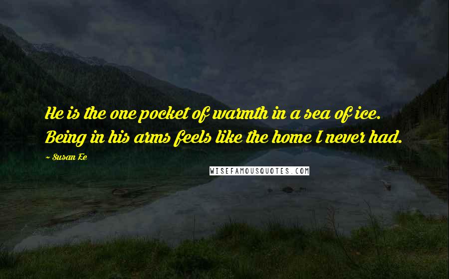 Susan Ee Quotes: He is the one pocket of warmth in a sea of ice. Being in his arms feels like the home I never had.