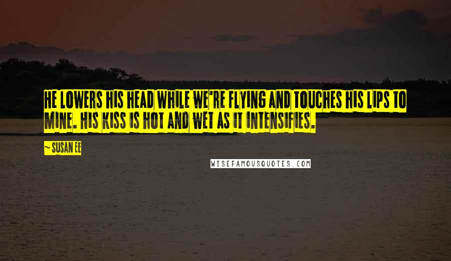 Susan Ee Quotes: He lowers his head while we're flying and touches his lips to mine. His kiss is hot and wet as it intensifies.