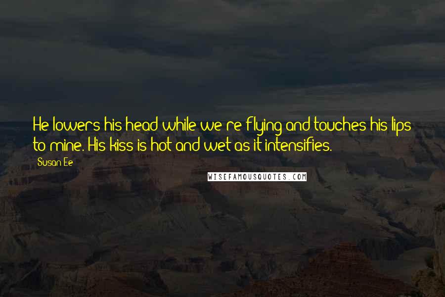 Susan Ee Quotes: He lowers his head while we're flying and touches his lips to mine. His kiss is hot and wet as it intensifies.