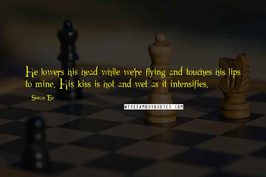 Susan Ee Quotes: He lowers his head while we're flying and touches his lips to mine. His kiss is hot and wet as it intensifies.