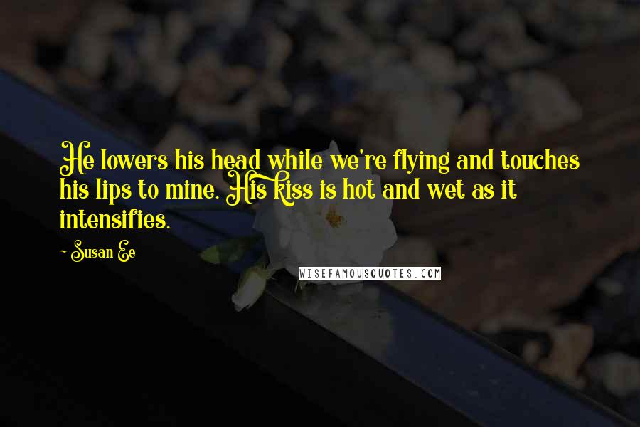 Susan Ee Quotes: He lowers his head while we're flying and touches his lips to mine. His kiss is hot and wet as it intensifies.