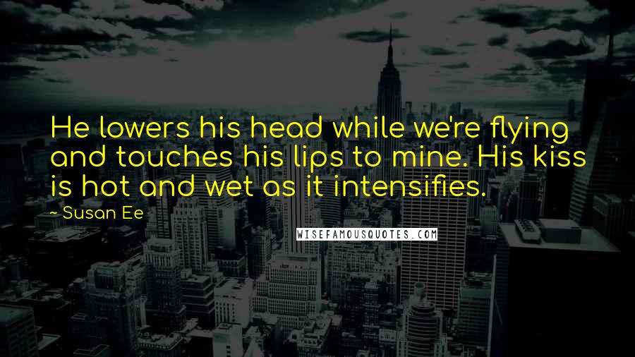 Susan Ee Quotes: He lowers his head while we're flying and touches his lips to mine. His kiss is hot and wet as it intensifies.