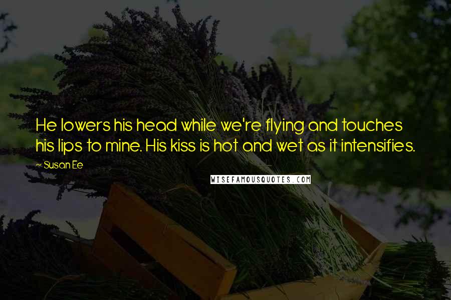 Susan Ee Quotes: He lowers his head while we're flying and touches his lips to mine. His kiss is hot and wet as it intensifies.