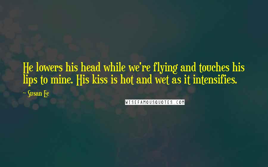 Susan Ee Quotes: He lowers his head while we're flying and touches his lips to mine. His kiss is hot and wet as it intensifies.