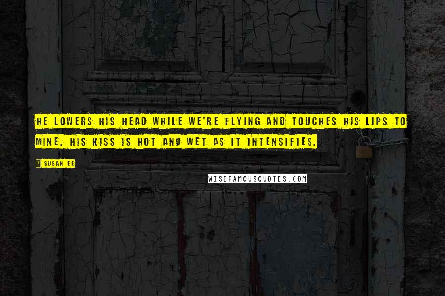 Susan Ee Quotes: He lowers his head while we're flying and touches his lips to mine. His kiss is hot and wet as it intensifies.