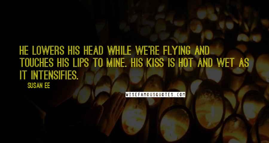 Susan Ee Quotes: He lowers his head while we're flying and touches his lips to mine. His kiss is hot and wet as it intensifies.