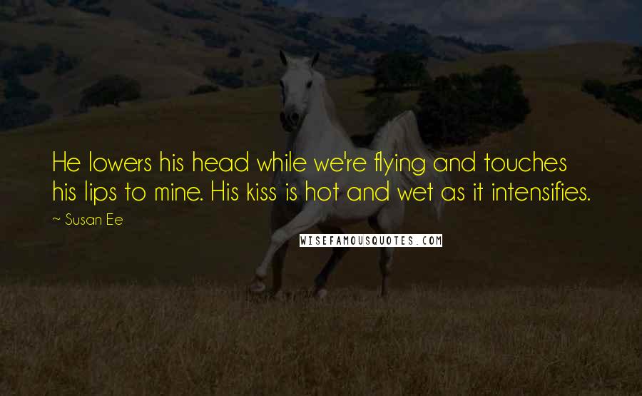 Susan Ee Quotes: He lowers his head while we're flying and touches his lips to mine. His kiss is hot and wet as it intensifies.